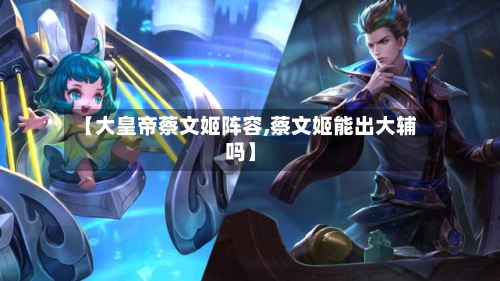 【大皇帝蔡文姬阵容,蔡文姬能出大辅吗】
