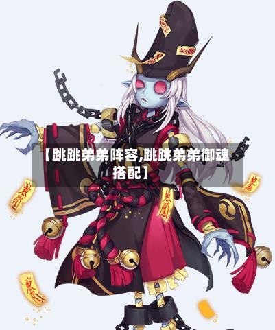 【跳跳弟弟阵容,跳跳弟弟御魂搭配】-第2张图片