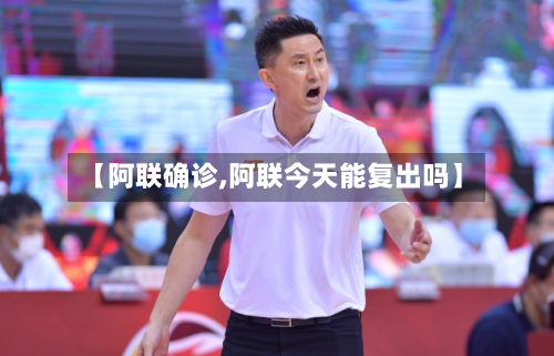【阿联确诊,阿联今天能复出吗】