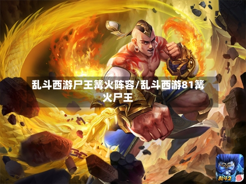 乱斗西游尸王篝火阵容/乱斗西游81篝火尸王