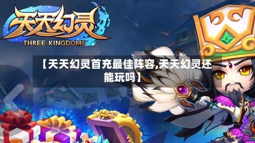 【天天幻灵首充最佳阵容,天天幻灵还能玩吗】