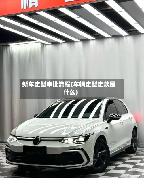 新车定型审批流程(车辆定型定款是什么)