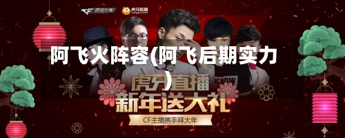 阿飞火阵容(阿飞后期实力)