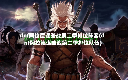 dnf阿拉德谋略战第二季排位阵容(dnf阿拉德谋略战第二季排位队伍)