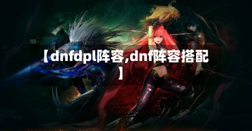 【dnfdpl阵容,dnf阵容搭配】-第2张图片