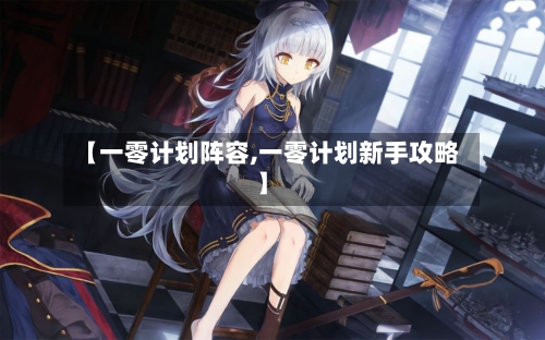 【一零计划阵容,一零计划新手攻略】-第2张图片