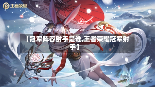 【冠军阵容射手是谁,王者荣耀冠军射手】