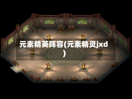元素精英阵容(元素精灵jxd)