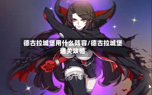 德古拉城堡用什么阵容/德古拉城堡通关攻略-第2张图片