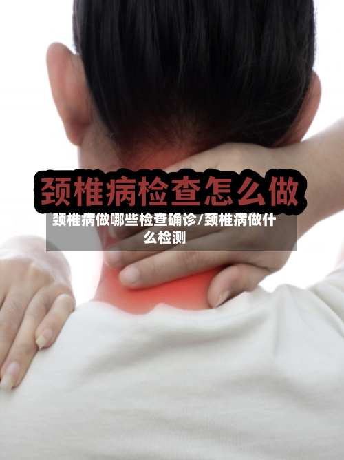 颈椎病做哪些检查确诊/颈椎病做什么检测-第3张图片