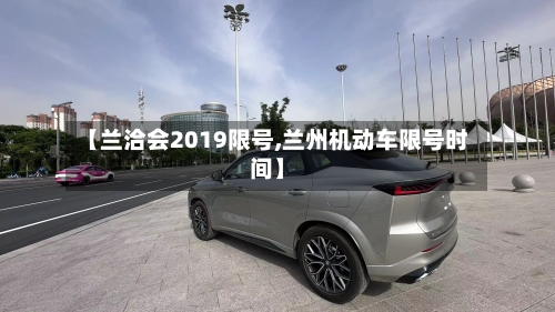 【兰洽会2019限号,兰州机动车限号时间】-第3张图片