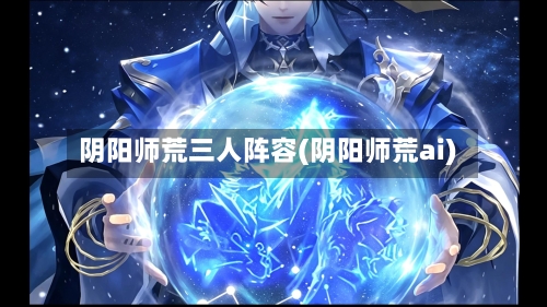 阴阳师荒三人阵容(阴阳师荒ai)