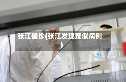 张江确诊(张江发现疑似病例)-第2张图片