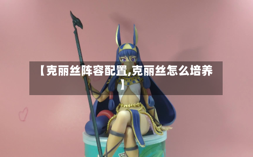 【克丽丝阵容配置,克丽丝怎么培养】-第2张图片