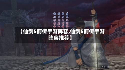 【仙剑5前传手游阵容,仙剑5前传手游阵容推荐】-第2张图片