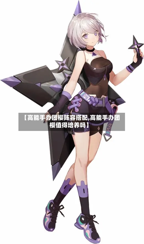 【高能手办团樱阵容搭配,高能手办团樱值得培养吗】
