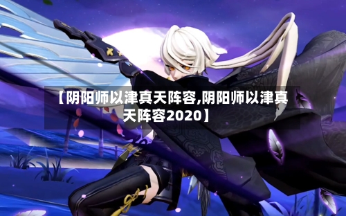 【阴阳师以津真天阵容,阴阳师以津真天阵容2020】-第2张图片