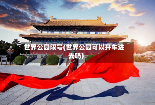 世界公园限号(世界公园可以开车进去吗)-第2张图片