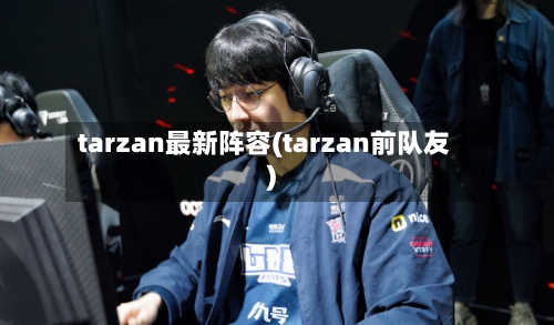 tarzan最新阵容(tarzan前队友)-第2张图片