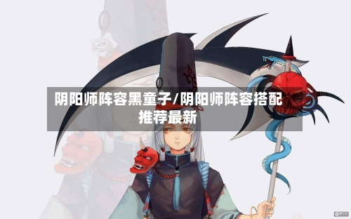 阴阳师阵容黑童子/阴阳师阵容搭配推荐最新-第2张图片