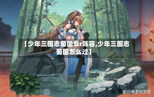 【少年三国志蜀国非r阵容,少年三国志蜀国怎么过】