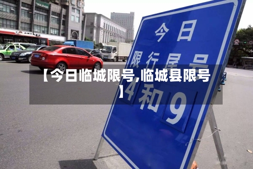 【今日临城限号,临城县限号】