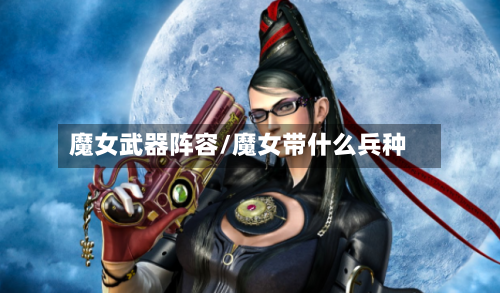 魔女武器阵容/魔女带什么兵种