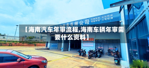 【海南汽车年审流程,海南车辆年审需要什么资料】