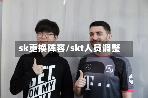 sk更换阵容/skt人员调整