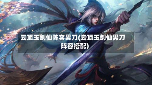 云顶玉剑仙阵容男刀(云顶玉剑仙男刀阵容搭配)