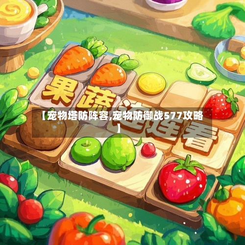 【宠物塔防阵容,宠物防御战577攻略】-第2张图片