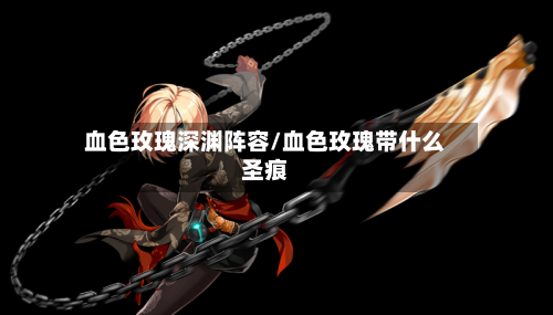 血色玫瑰深渊阵容/血色玫瑰带什么圣痕