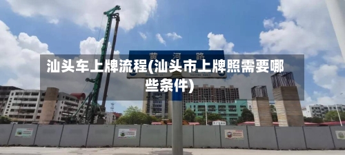 汕头车上牌流程(汕头市上牌照需要哪些条件)