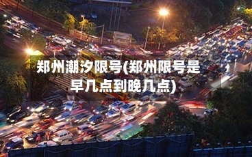 郑州潮汐限号(郑州限号是早几点到晚几点)