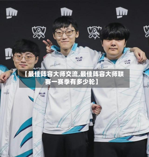 【最佳阵容大师交流,最佳阵容大师联赛一赛季有多少轮】-第2张图片