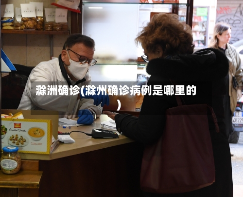 滁洲确诊(滁州确诊病例是哪里的)-第2张图片
