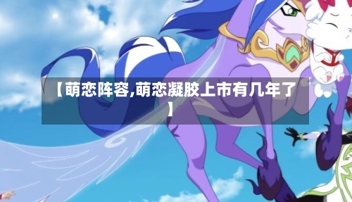 【萌恋阵容,萌恋凝胶上市有几年了】