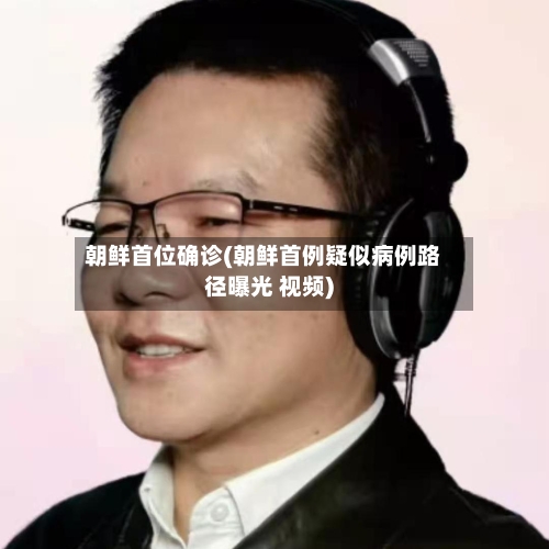 朝鲜首位确诊(朝鲜首例疑似病例路径曝光 视频)