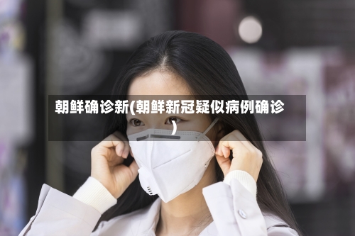 朝鲜确诊新(朝鲜新冠疑似病例确诊)-第3张图片
