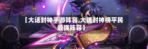 【大话封神手游阵容,大话封神榜平民最强阵容】-第2张图片