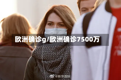 欧洲确诊g/欧洲确诊7500万-第3张图片