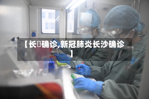 【长湴确诊,新冠肺炎长沙确诊】-第3张图片