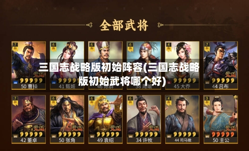 三国志战略版初始阵容(三国志战略版初始武将哪个好)-第2张图片