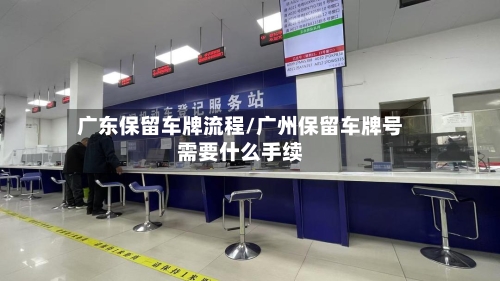 广东保留车牌流程/广州保留车牌号需要什么手续-第2张图片