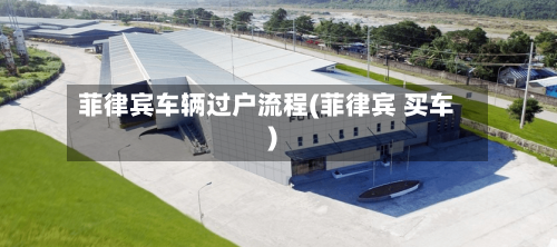 菲律宾车辆过户流程(菲律宾 买车)