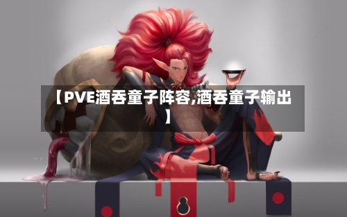 【PVE酒吞童子阵容,酒吞童子输出】