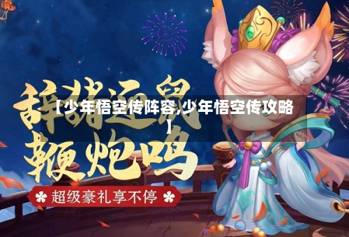 【少年悟空传阵容,少年悟空传攻略】-第3张图片
