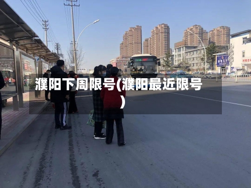 濮阳下周限号(濮阳最近限号)-第3张图片