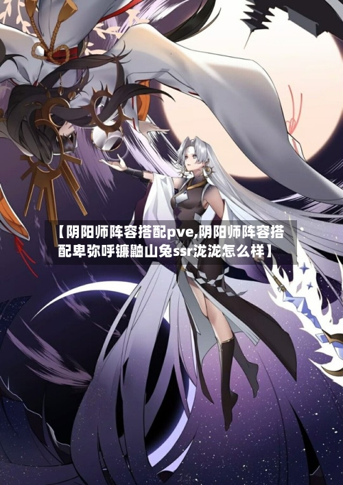【阴阳师阵容搭配pve,阴阳师阵容搭配卑弥呼镰鼬山兔ssr泷泷怎么样】-第2张图片