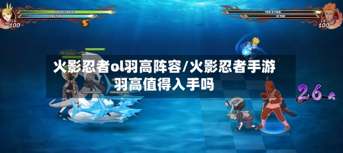 火影忍者ol羽高阵容/火影忍者手游羽高值得入手吗-第2张图片